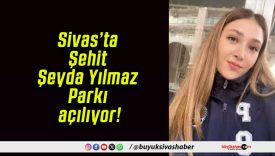Sivas’ta Şehit Şeyda Yılmaz Parkı açılıyor!