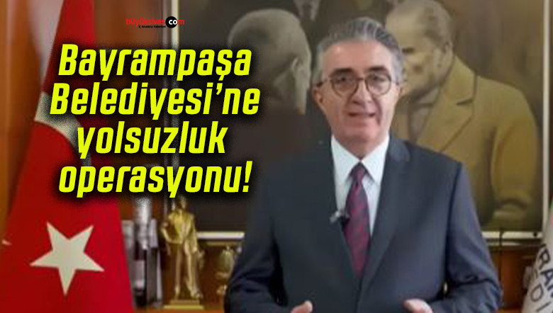 Bayrampaşa Belediyesi’ne yolsuzluk operasyonu!