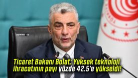 Ticaret Bakanı Bolat: Yüksek teknoloji ihracatının payı yüzde 42.5’e yükseldi!