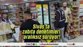 Sivas’ta zabıta denetimleri aralıksız sürüyor!