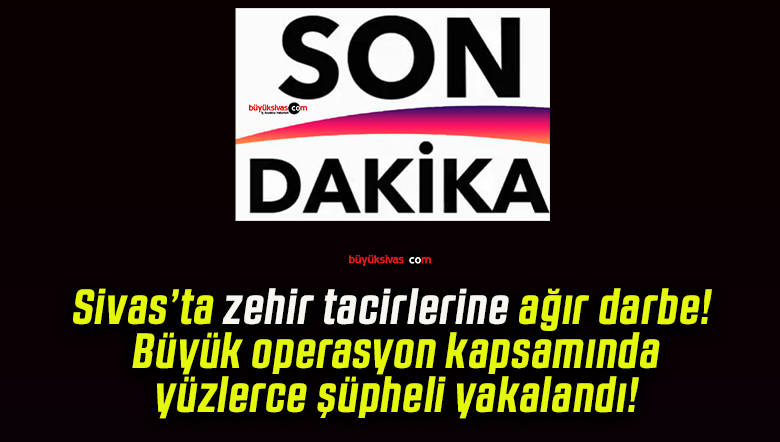 Sivas’ta zehir tacirlerine ağır darbe! Büyük operasyon kapsamında yüzlerce şüpheli yakalandı!