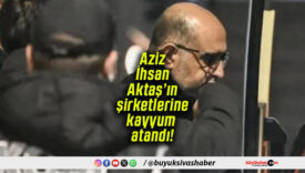 Aziz İhsan Aktaş’ın şirketlerine kayyum atandı!