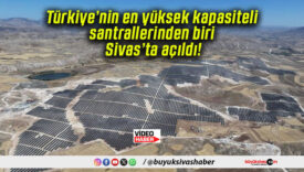 Türkiye’nin en yüksek kapasiteli santrallerinden biri Sivas’ta açıldı!