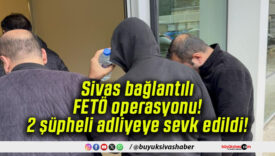 Sivas bağlantılı FETÖ operasyonu! 2 şüpheli adliyeye sevk edildi!