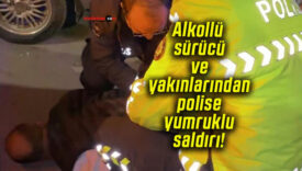 Alkollü sürücü ve yakınlarından polise yumruklu saldırı!
