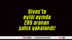 Sivas’ta eylül ayında 289 aranan şahıs yakalandı!