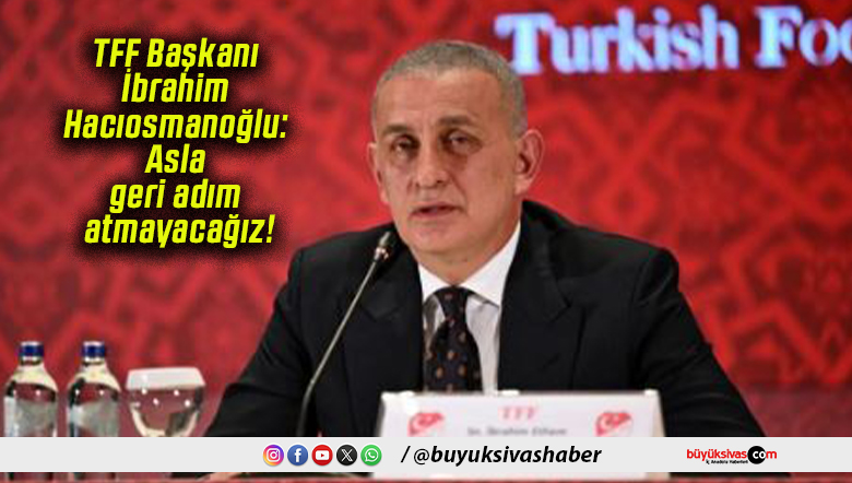 TFF Başkanı İbrahim Hacıosmanoğlu: Asla geri adım atmayacağız!