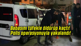 Babasını tüfekle öldürüp kaçtı! Polis operasyonuyla yakalandı!