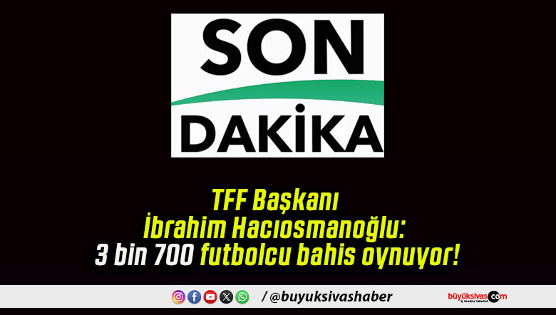 TFF Başkanı İbrahim Hacıosmanoğlu: 3 bin 700 futbolcu bahis oynuyor!