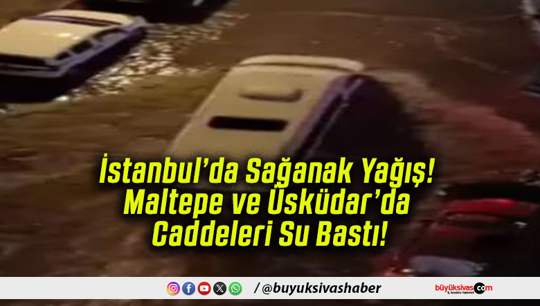 İstanbul’da Sağanak Yağış! Maltepe ve Üsküdar’da Caddeleri Su Bastı!