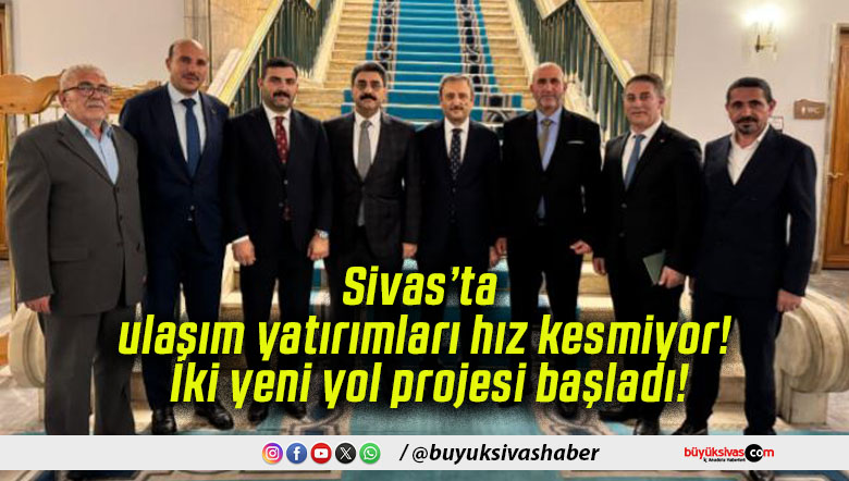 Sivas’ta ulaşım yatırımları hız kesmiyor! İki yeni yol projesi başladı!