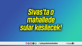 Sivas’ta o mahallede sular kesilecek!