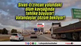 Sivas-Erzincan yolundaki ölüm kavşağında tehlike büyüyor! Vatandaşlar çözüm bekliyor!