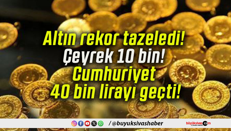 Altın rekor tazeledi! Çeyrek 10 bin! Cumhuriyet 40 bin lirayı geçti!