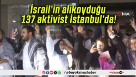 İsrail’in alıkoyduğu 137 aktivist İstanbul’da!