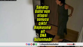 Sanatçı Güllü’nün otopsi sonucu çıktı! Başkasına ait DNA bulunmadı!