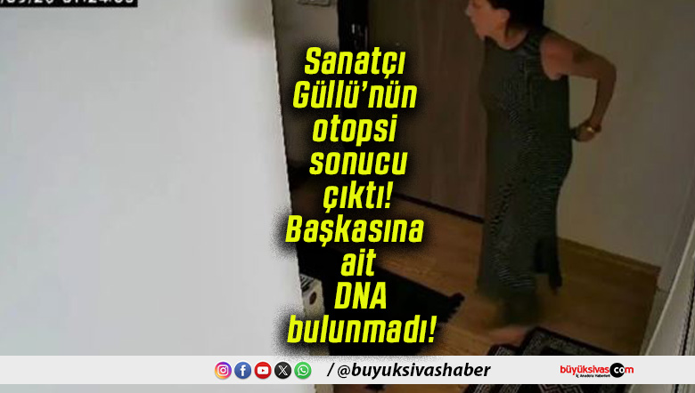 Sanatçı Güllü’nün otopsi sonucu çıktı! Başkasına ait DNA bulunmadı!