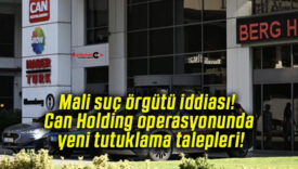 Mali suç örgütü iddiası! Can Holding operasyonunda yeni tutuklama talepleri!