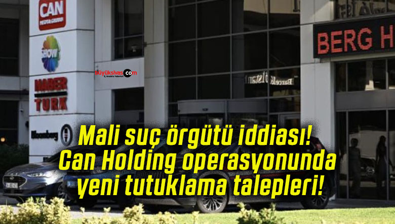 Mali suç örgütü iddiası! Can Holding operasyonunda yeni tutuklama talepleri!
