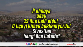 İl olmaya aday 19 ilçe belli oldu! O ilçeyi kimse beklemiyordu! Sivas’tan hangi ilçe listede?