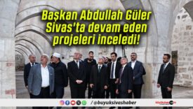 Başkan Abdullah Güler Sivas’ta devam eden projeleri inceledi!