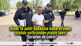 Sivas’ta şehit babasına hakaret eden otobüs şoföründen pişkin tavır: “Şuradan da çekin”