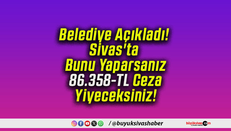 Belediye Açıkladı! Sivas’ta Bunu Yaparsanız 86.358-TL Ceza Yiyeceksiniz!