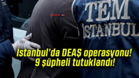 İstanbul’da DEAŞ operasyonu! 9 şüpheli tutuklandı!