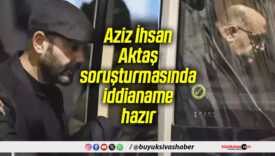 Aziz İhsan Aktaş soruşturmasında iddianame hazır