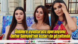 Ünlülere uyuşturucu operasyonu: Defne Samyeli’nin kızları da gözaltında