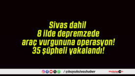 Sivas dahil 8 ilde depremzede araç vurgununa operasyon! 35 şüpheli yakalandı!