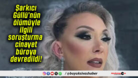 Şarkıcı Güllü’nün ölümüyle ilgili soruşturma cinayet büroya devredildi!