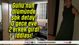 Güllü’nün ölümünde şok detay! O gece eve 2 erkek girdi iddiası!