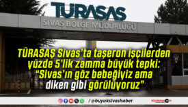 TÜRASAŞ Sivas’ta taşeron işçilerden yüzde 5’lik zamma büyük tepki: “Sivas’ın göz bebeğiyiz ama diken gibi görülüyoruz”