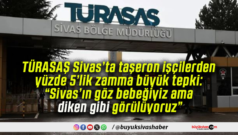 TÜRASAŞ Sivas’ta taşeron işçilerden yüzde 5’lik zamma büyük tepki: “Sivas’ın göz bebeğiyiz ama diken gibi görülüyoruz”