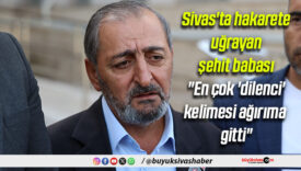 Sivas’ta hakarete uğrayan şehit babası: “En çok ‘dilenci’ kelimesi ağırıma gitti”