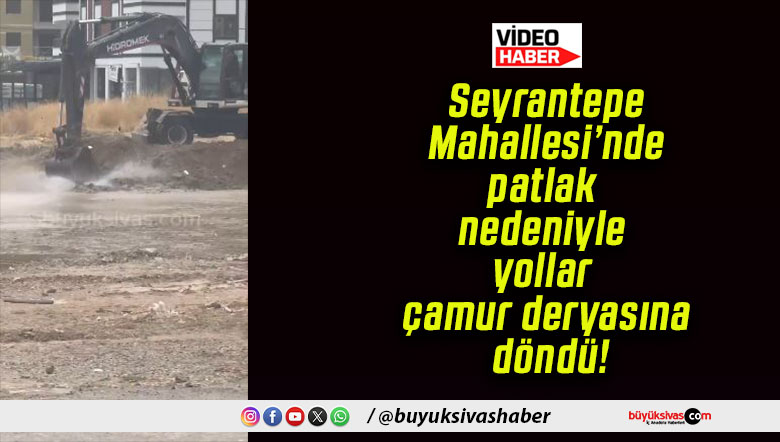 Seyrantepe Mahallesi’nde patlak nedeniyle yollar çamur deryasına döndü!