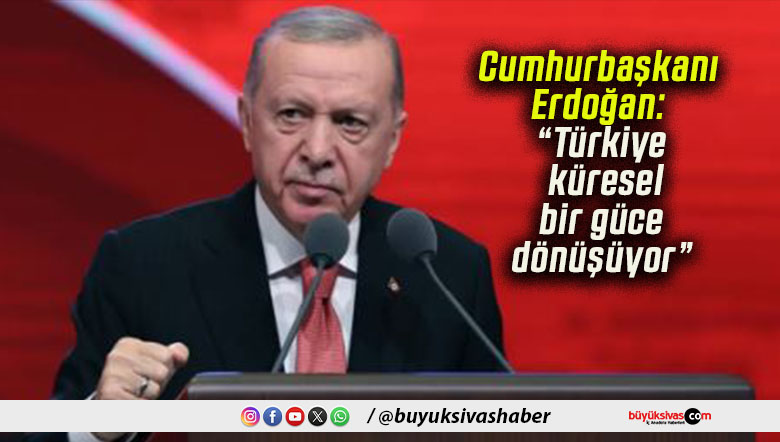Cumhurbaşkanı Erdoğan: “Türkiye küresel bir güce dönüşüyor”