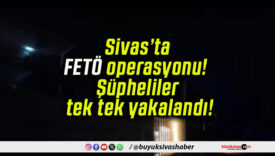 Sivas’ta FETÖ operasyonu! Şüpheliler tek tek yakalandı!