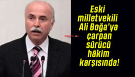 Eski milletvekili Ali Boğa’ya çarpan sürücü hâkim karşısında!