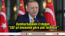 Cumhurbaşkanı Erdoğan: “102 yıl öncesine göre çok farklıyız”