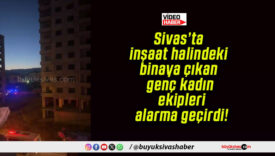 Sivas’ta inşaat halindeki binaya çıkan genç kadın ekipleri alarma geçirdi!