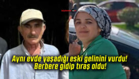 Aynı evde yaşadığı eski gelinini vurdu! Berbere gidip tıraş oldu!