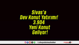 Sivas’a Dev Konut Yatırımı! 3.904 Yeni Konut Geliyor!