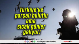 Türkiye’ye parçalı bulutlu ama sıcak günler geliyor!