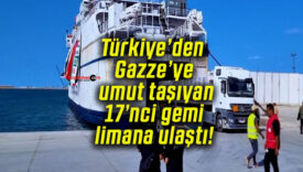 Türkiye’den Gazze’ye umut taşıyan 17’nci gemi limana ulaştı!