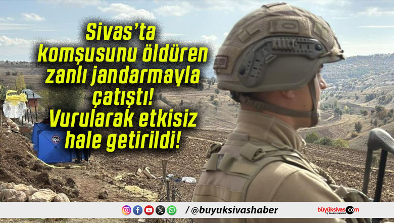 Sivas’ta komşusunu öldüren zanlı jandarmayla çatıştı! Vurularak etkisiz hale getirildi!
