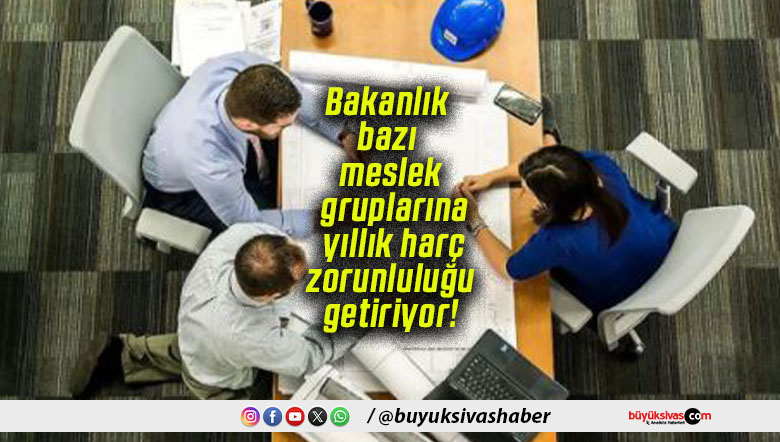 Bakanlık bazı meslek gruplarına yıllık harç zorunluluğu getiriyor!