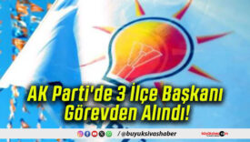AK Parti’de 3 İlçe Başkanı Görevden Alındı!