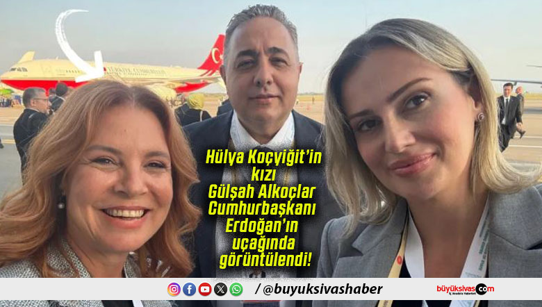Hülya Koçyiğit’in kızı Gülşah Alkoçlar Cumhurbaşkanı Erdoğan’ın uçağında görüntülendi!